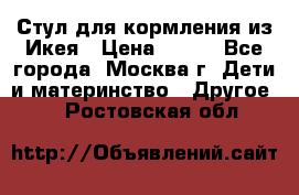 Стул для кормления из Икея › Цена ­ 800 - Все города, Москва г. Дети и материнство » Другое   . Ростовская обл.